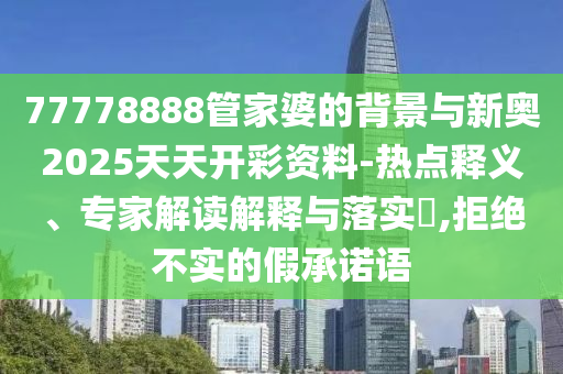 77778888管家婆的背景與新奧2025天天開(kāi)彩資料-熱點(diǎn)釋義、專家解讀解釋與落實(shí)?,拒絕不實(shí)的假承諾語(yǔ)